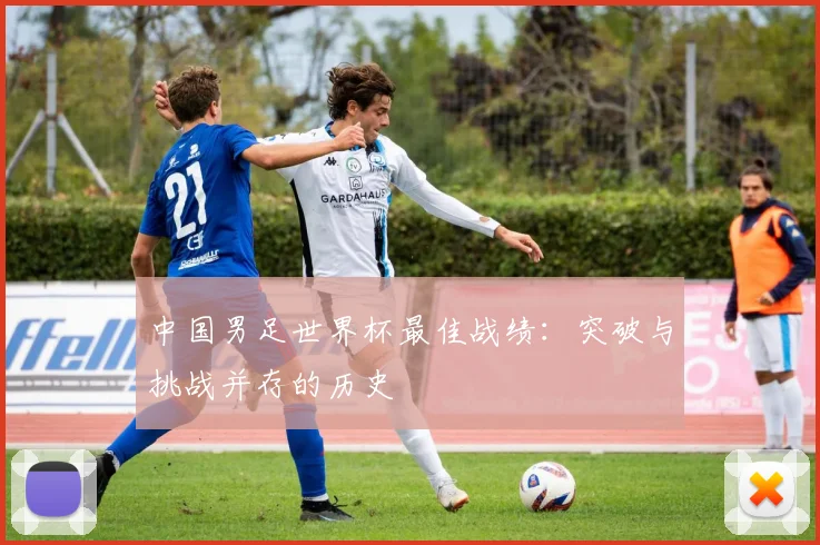 中国男足世界杯最佳战绩：突破与挑战并存的历史