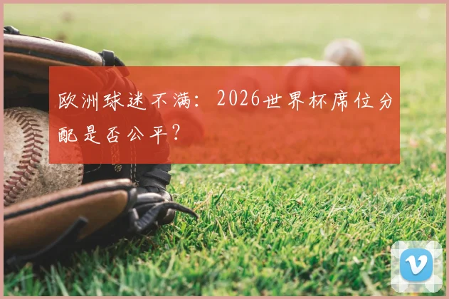 欧洲球迷不满：2026世界杯席位分配是否公平？