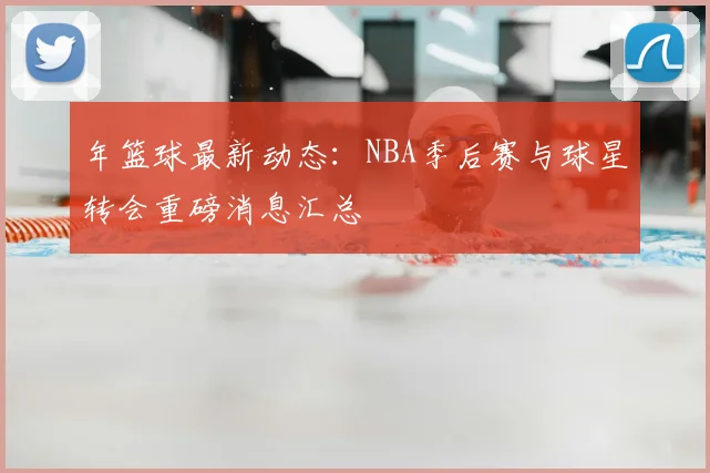 年篮球最新动态：NBA季后赛与球星转会重磅消息汇总
