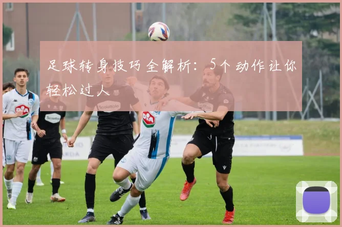 足球转身技巧全解析:5个动作让你轻松过人