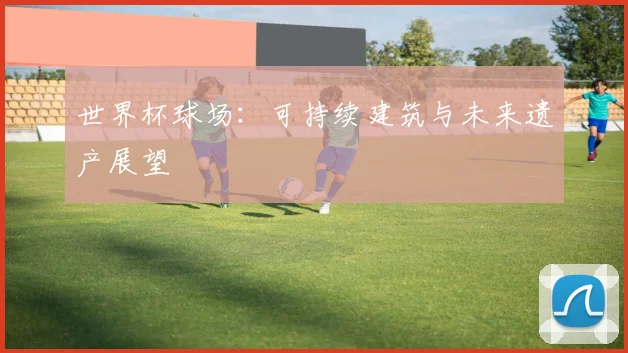 世界杯球场：可持续建筑与未来遗产展望