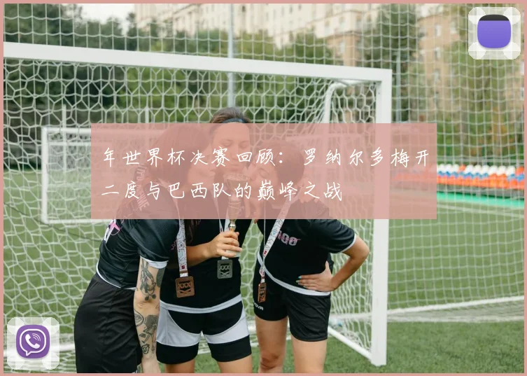 年世界杯决赛回顾:罗纳尔多梅开二度与巴西队的巅峰之战