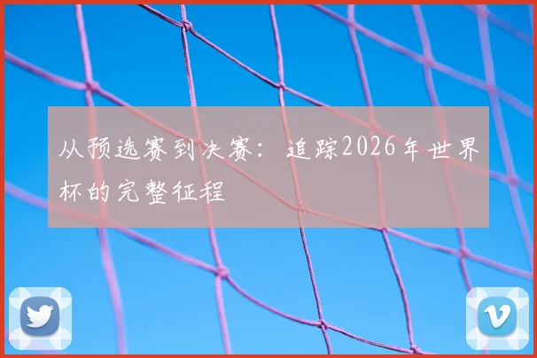 从预选赛到决赛:追踪2026年世界杯的完整征程