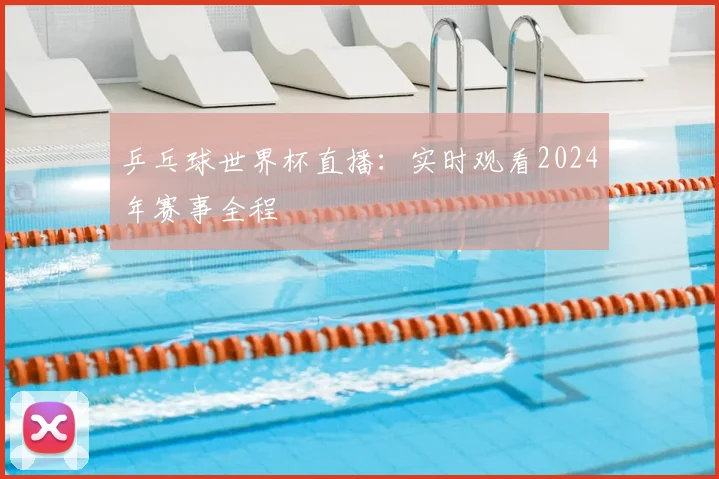 乒乓球世界杯直播:实时观看2024年赛事全程