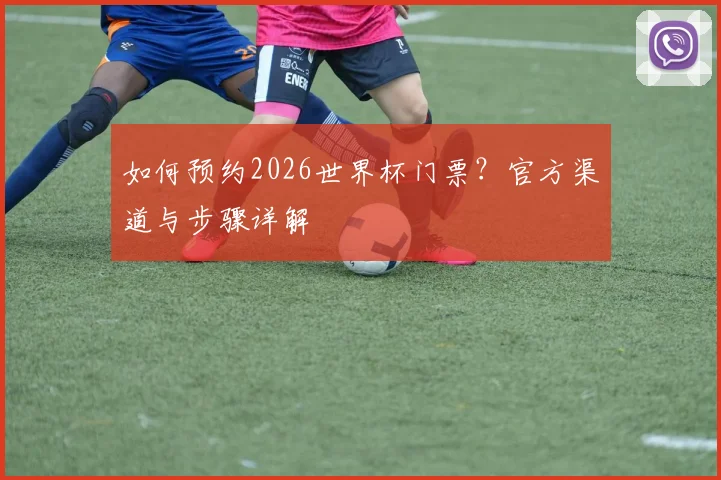 如何预约2026世界杯门票？官方渠道与步骤详解