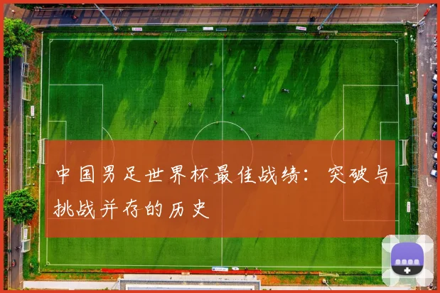 中国男足世界杯最佳战绩：突破与挑战并存的历史